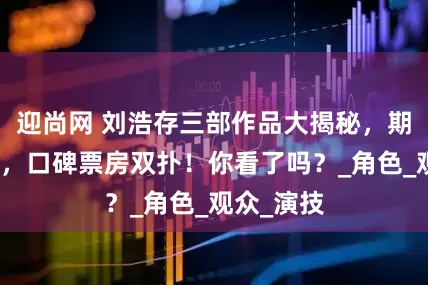 迎尚网 刘浩存三部作品大揭秘，期待转败绩，口碑票房双扑！你看了吗？_角色_观众_演技