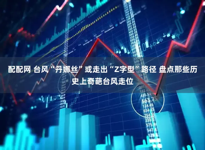 配配网 台风“丹娜丝”或走出“Z字型”路径 盘点那些历史上奇葩台风走位