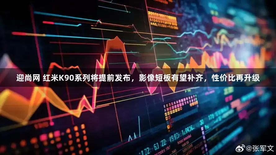 迎尚网 红米K90系列将提前发布，影像短板有望补齐，性价比再升级