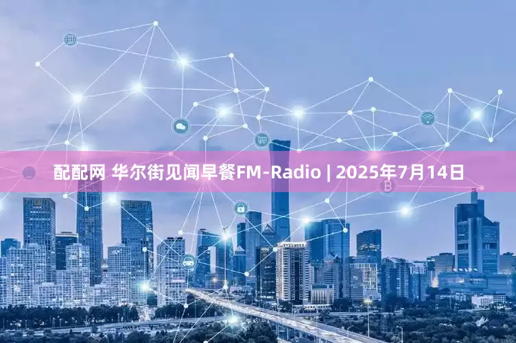 配配网 华尔街见闻早餐FM-Radio | 2025年7月14日