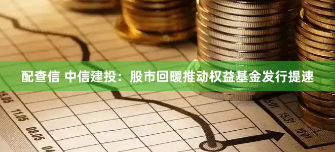 配查信 中信建投：股市回暖推动权益基金发行提速