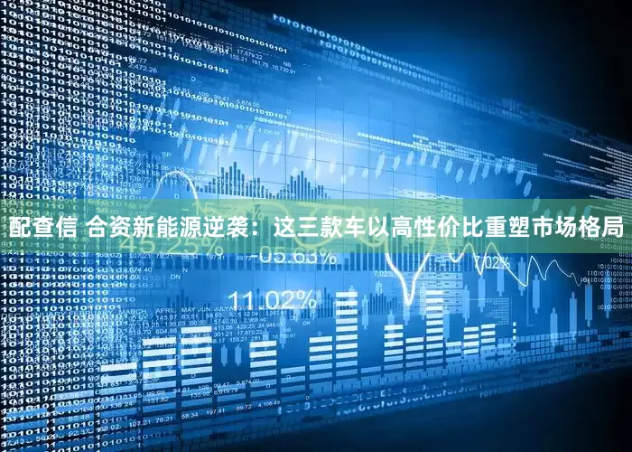 配查信 合资新能源逆袭：这三款车以高性价比重塑市场格局