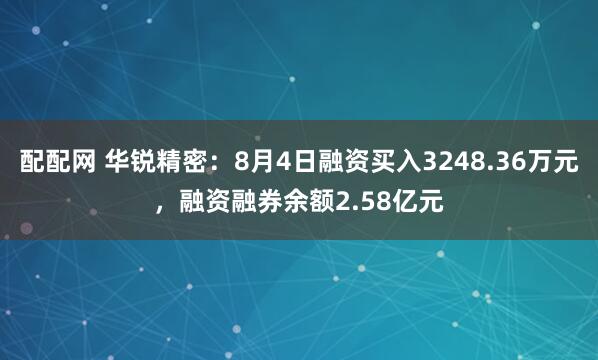配配网 华锐精密：8月4日融资买入3248.36万元，融资融券余额2.58亿元