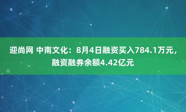 迎尚网 中南文化：8月4日融资买入784.1万元，融资融券余额4.42亿元
