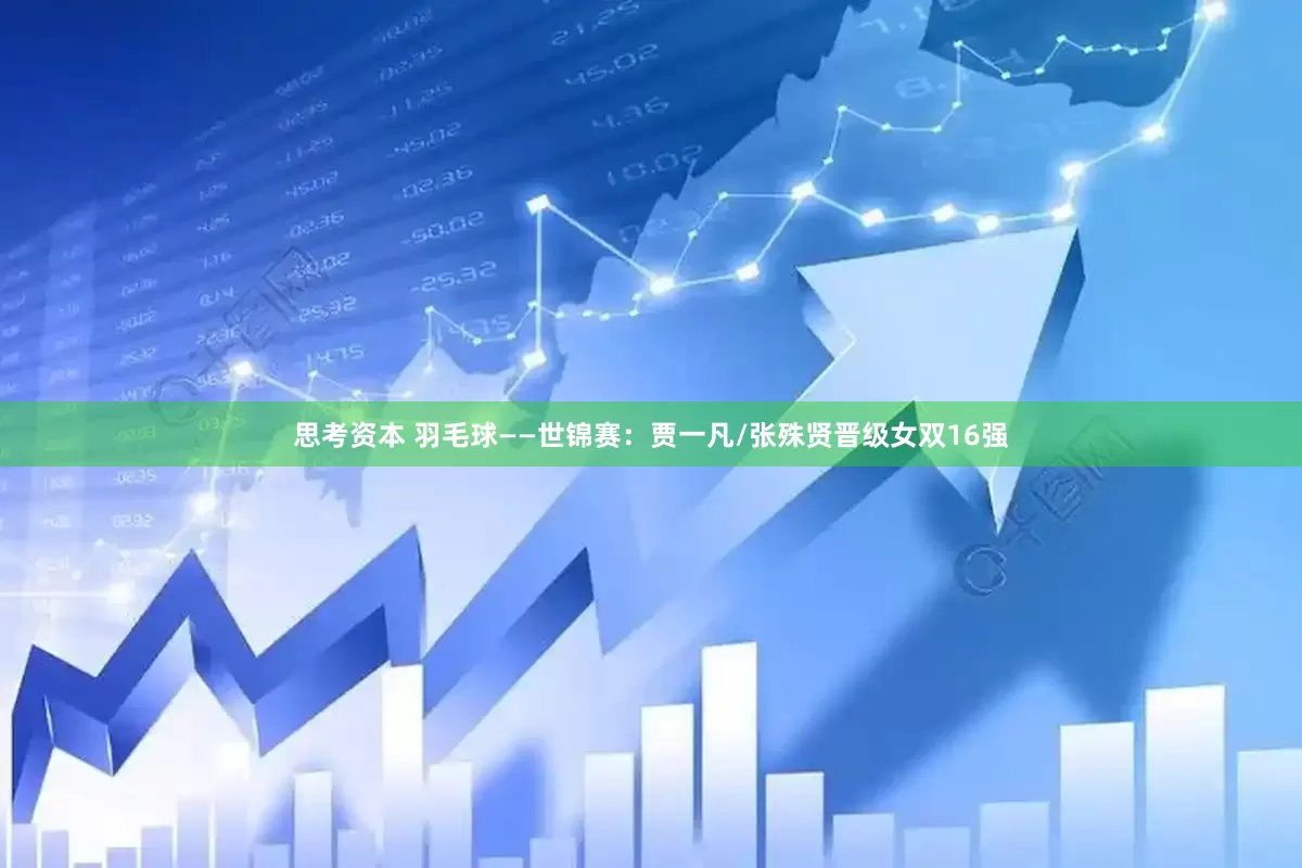 思考资本 羽毛球——世锦赛：贾一凡/张殊贤晋级女双16强