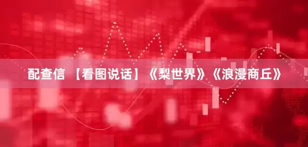 配查信 【看图说话】《梨世界》《浪漫商丘》