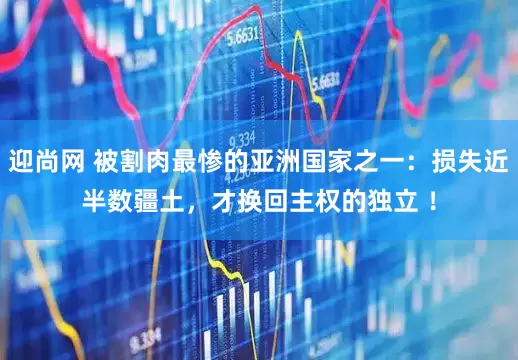 迎尚网 被割肉最惨的亚洲国家之一：损失近半数疆土，才换回主权的独立 ！