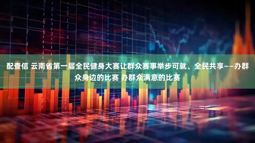 配查信 云南省第一届全民健身大赛让群众赛事举步可就、全民共享——办群众身边的比赛 办群众满意的比赛