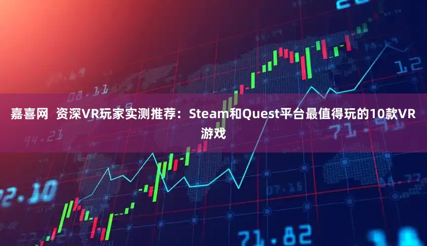 嘉喜网  资深VR玩家实测推荐：Steam和Quest平台最值得玩的10款VR游戏