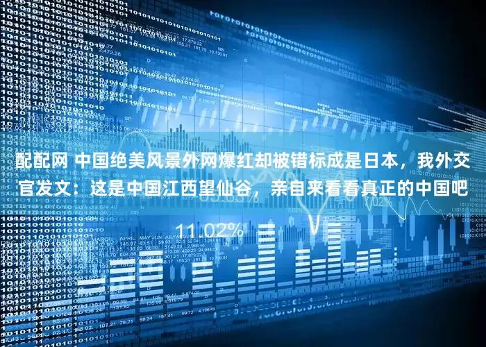 配配网 中国绝美风景外网爆红却被错标成是日本，我外交官发文：这是中国江西望仙谷，亲自来看看真正的中国吧