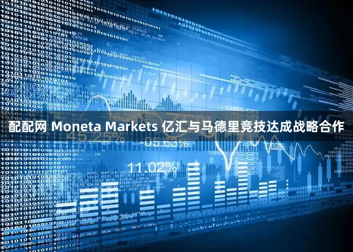 配配网 Moneta Markets 亿汇与马德里竞技达成战略合作